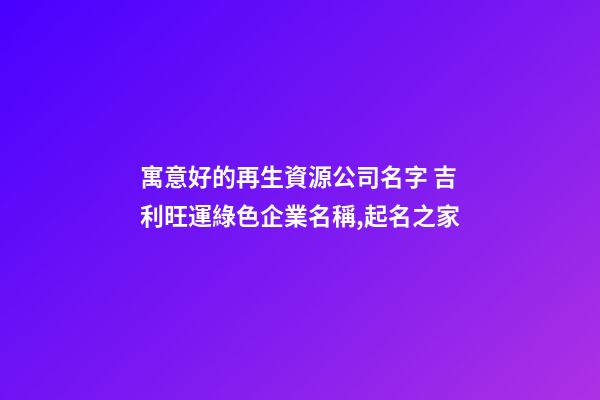 寓意好的再生資源公司名字 吉利旺運綠色企業名稱,起名之家
